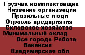 Грузчик-комплектовщик › Название организации ­ Правильные люди › Отрасль предприятия ­ Складское хозяйство › Минимальный оклад ­ 30 000 - Все города Работа » Вакансии   . Владимирская обл.,Вязниковский р-н